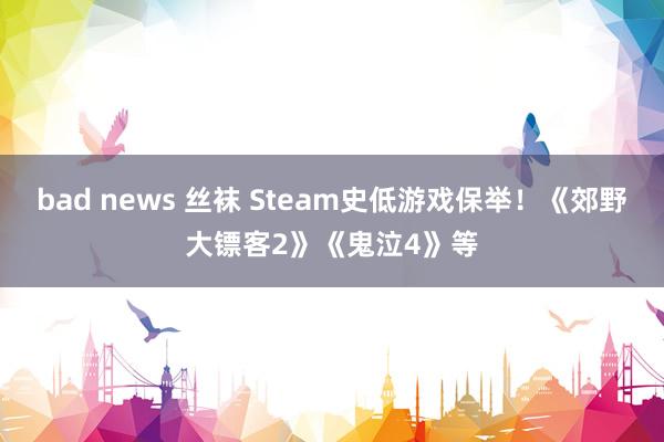 bad news 丝袜 Steam史低游戏保举！《郊野大镖客2》《鬼泣4》等