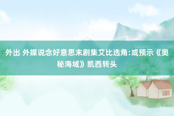 外出 外媒说念好意思末剧集艾比选角:或预示《奥秘海域》凯西转头