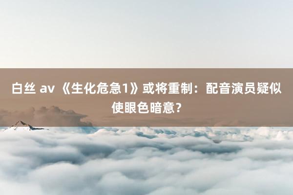 白丝 av 《生化危急1》或将重制：配音演员疑似使眼色暗意？