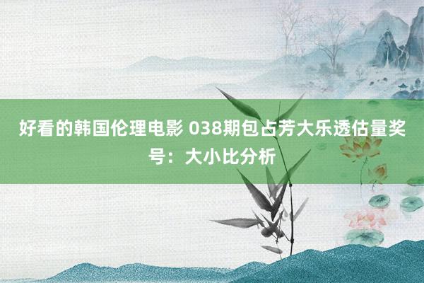 好看的韩国伦理电影 038期包占芳大乐透估量奖号：大小比分析
