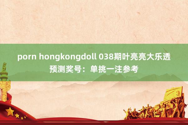 porn hongkongdoll 038期叶亮亮大乐透预测奖号：单挑一注参考