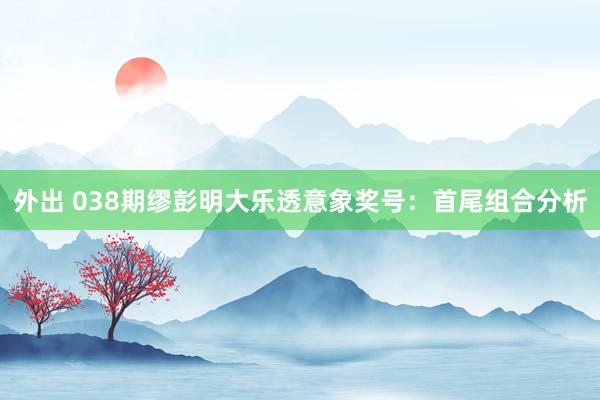 外出 038期缪彭明大乐透意象奖号：首尾组合分析