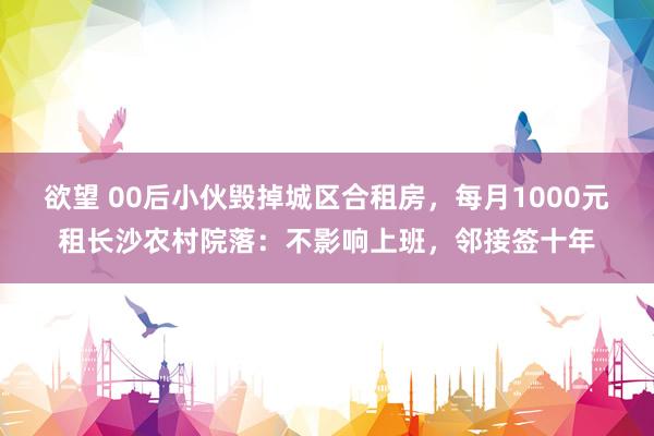 欲望 00后小伙毁掉城区合租房，每月1000元租长沙农村院落：不影响上班，邻接签十年
