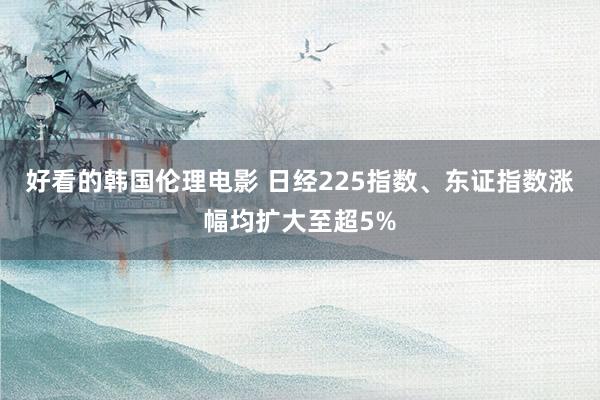 好看的韩国伦理电影 日经225指数、东证指数涨幅均扩大至超5%