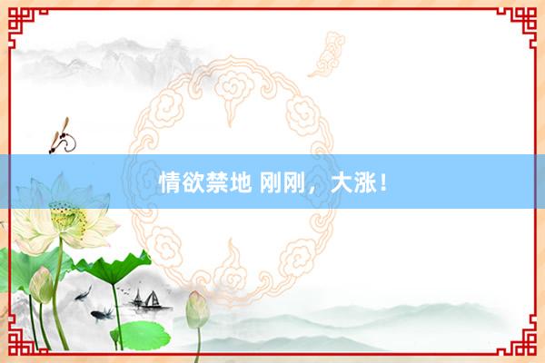 情欲禁地 刚刚，大涨！
