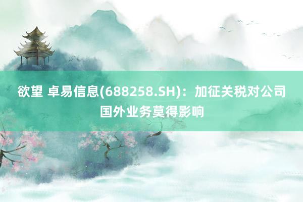 欲望 卓易信息(688258.SH)：加征关税对公司国外业务莫得影响