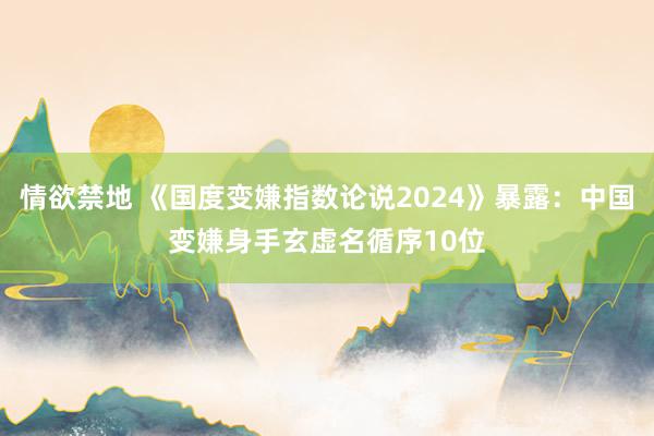 情欲禁地 《国度变嫌指数论说2024》暴露：中国变嫌身手玄虚名循序10位