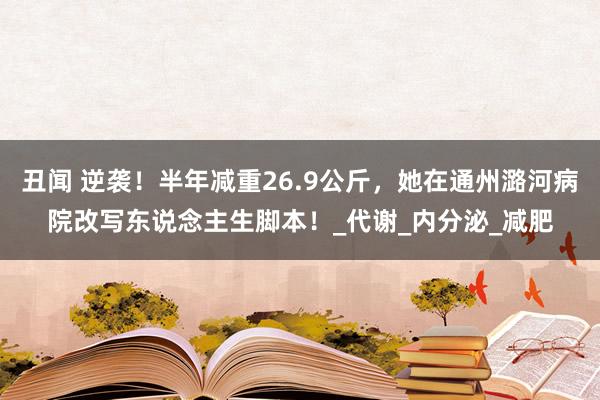 丑闻 逆袭！半年减重26.9公斤，她在通州潞河病院改写东说念主生脚本！_代谢_内分泌_减肥