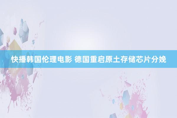 快播韩国伦理电影 德国重启原土存储芯片分娩
