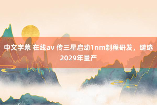 中文字幕 在线av 传三星启动1nm制程研发，缱绻2029年量产