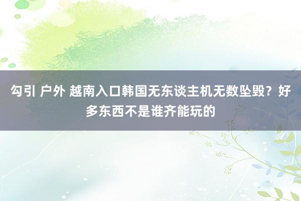 勾引 户外 越南入口韩国无东谈主机无数坠毁？好多东西不是谁齐能玩的