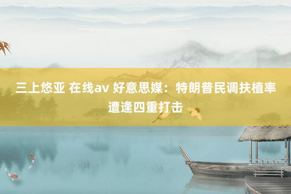 三上悠亚 在线av 好意思媒：特朗普民调扶植率遭逢四重打击