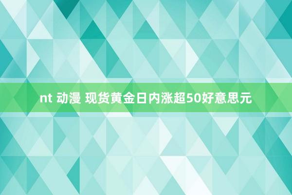 nt 动漫 现货黄金日内涨超50好意思元