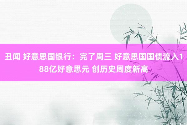 丑闻 好意思国银行：完了周三 好意思国国债流入188亿好意思元 创历史周度新高