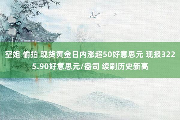 空姐 偷拍 现货黄金日内涨超50好意思元 现报3225.90好意思元/盎司 续刷历史新高