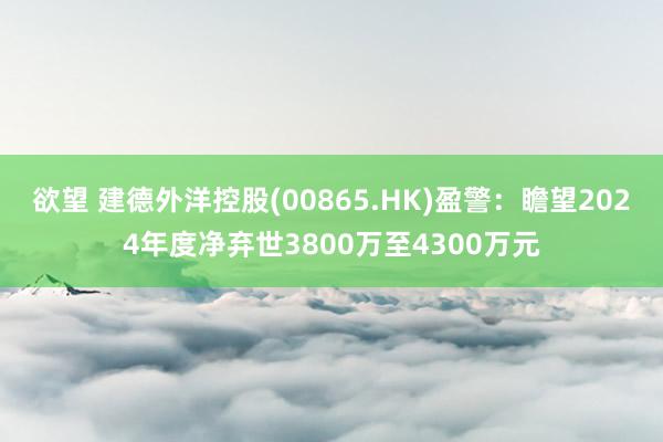 欲望 建德外洋控股(00865.HK)盈警：瞻望2024年度净弃世3800万至4300万元