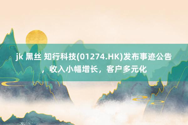 jk 黑丝 知行科技(01274.HK)发布事迹公告，收入小幅增长，客户多元化