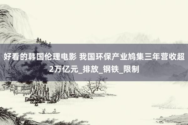 好看的韩国伦理电影 我国环保产业鸠集三年营收超2万亿元_排放_钢铁_限制