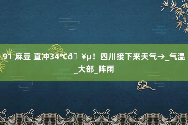91 麻豆 直冲34℃🥵！四川接下来天气→_气温_大部_阵雨