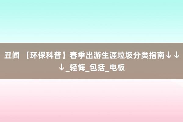 丑闻 【环保科普】春季出游生涯垃圾分类指南↓↓↓_轻侮_包括_电板