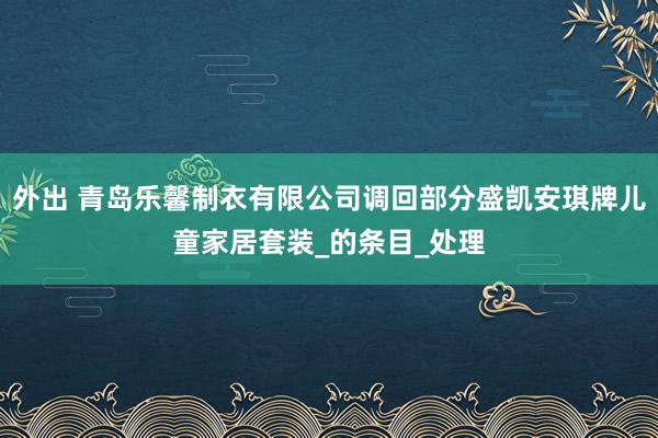 外出 青岛乐馨制衣有限公司调回部分盛凯安琪牌儿童家居套装_的条目_处理