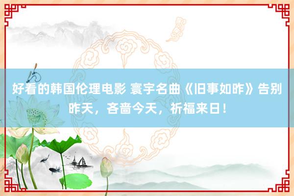 好看的韩国伦理电影 寰宇名曲《旧事如昨》告别昨天，吝啬今天，祈福来日！