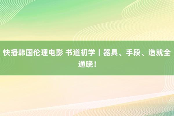 快播韩国伦理电影 书道初学｜器具、手段、造就全通晓！