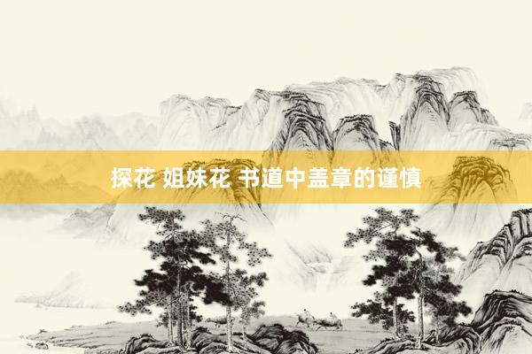 探花 姐妹花 书道中盖章的谨慎