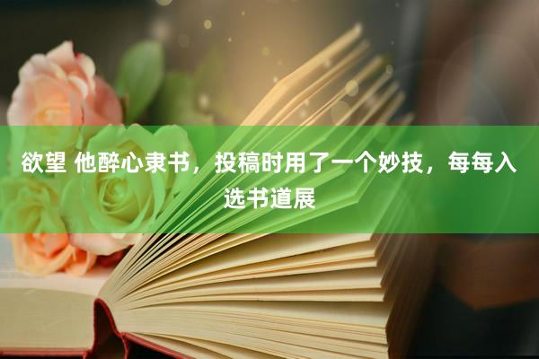 欲望 他醉心隶书，投稿时用了一个妙技，每每入选书道展