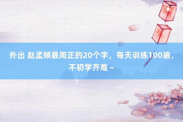 外出 赵孟頫最周正的20个字，每天训练100遍，不初学齐难～