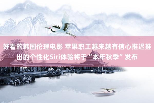 好看的韩国伦理电影 苹果职工越来越有信心推迟推出的个性化Siri体验将于“本年秋季”发布