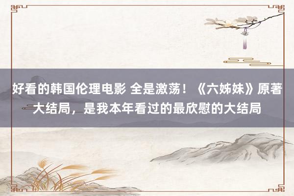 好看的韩国伦理电影 全是激荡！《六姊妹》原著大结局，是我本年看过的最欣慰的大结局