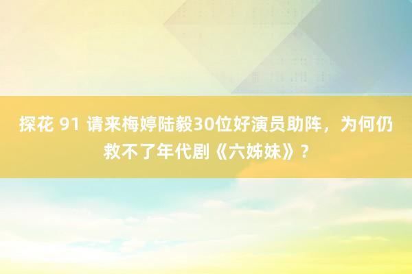探花 91 请来梅婷陆毅30位好演员助阵，为何仍救不了年代剧《六姊妹》？