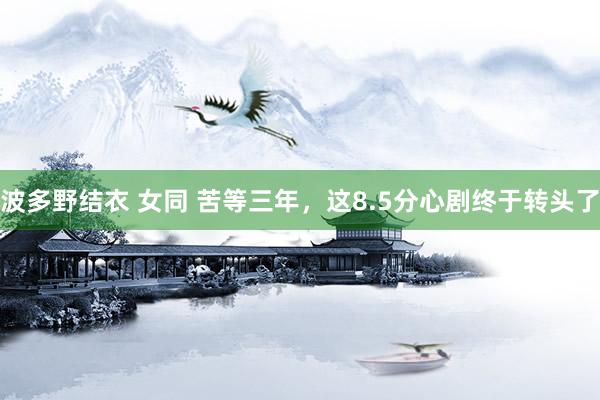 波多野结衣 女同 苦等三年，这8.5分心剧终于转头了