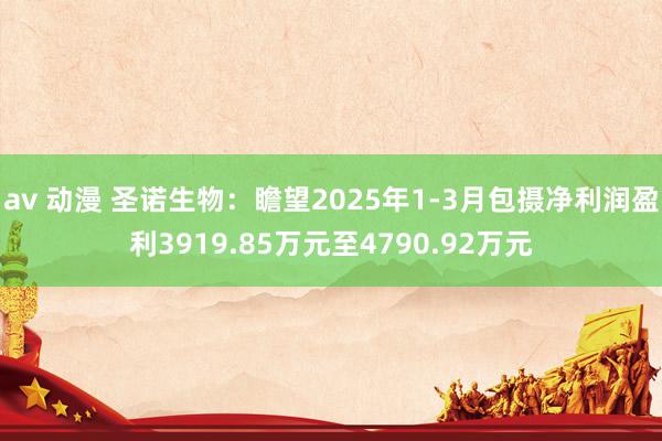 av 动漫 圣诺生物：瞻望2025年1-3月包摄净利润盈利3919.85万元至4790.92万元