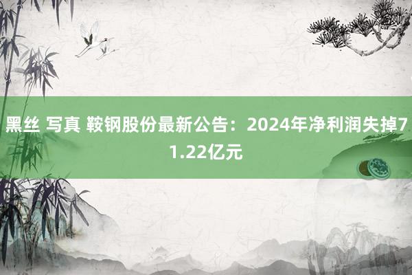 黑丝 写真 鞍钢股份最新公告：2024年净利润失掉71.22亿元