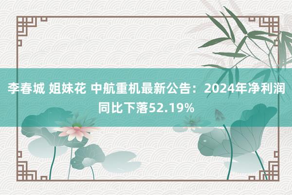 李春城 姐妹花 中航重机最新公告：2024年净利润同比下落52.19%