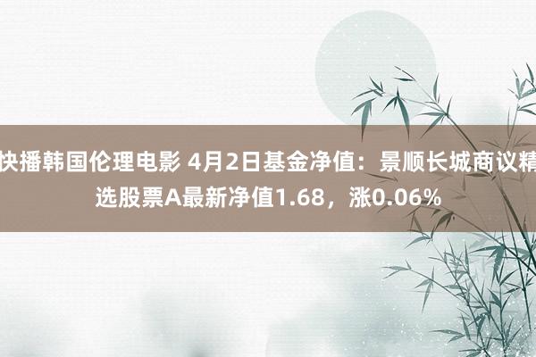 快播韩国伦理电影 4月2日基金净值：景顺长城商议精选股票A最新净值1.68，涨0.06%