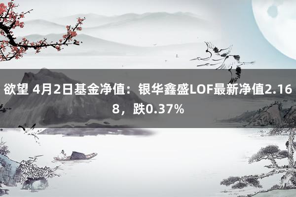 欲望 4月2日基金净值：银华鑫盛LOF最新净值2.168，跌0.37%
