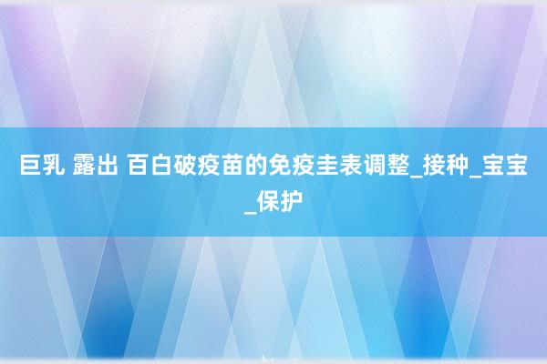 巨乳 露出 百白破疫苗的免疫圭表调整_接种_宝宝_保护