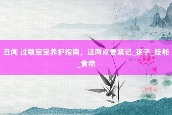 丑闻 过敏宝宝养护指南，这两点要紧记_孩子_技能_食物