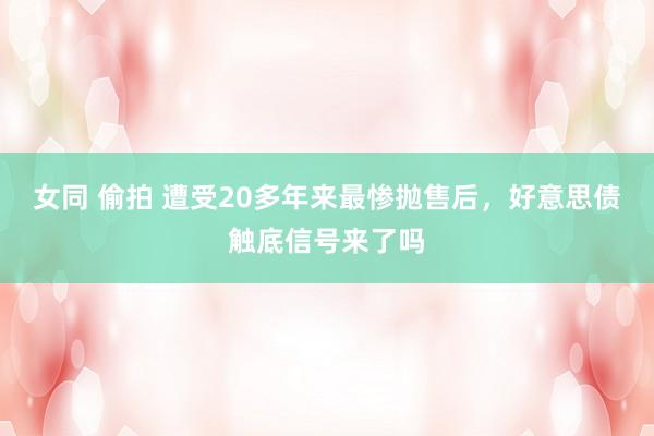 女同 偷拍 遭受20多年来最惨抛售后，好意思债触底信号来了吗