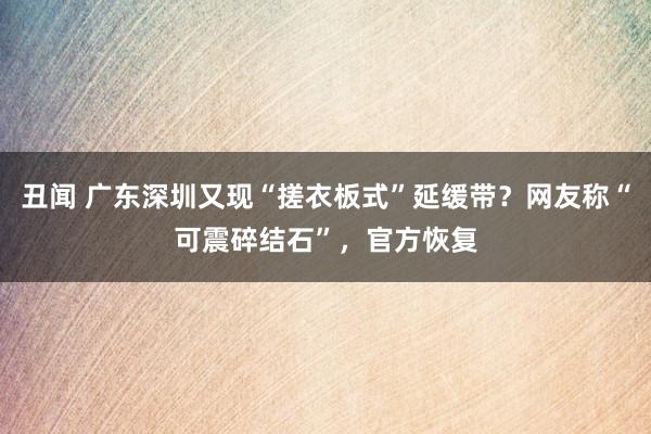 丑闻 广东深圳又现“搓衣板式”延缓带？网友称“可震碎结石”，官方恢复