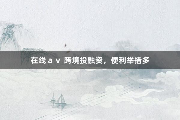 在线ａｖ 跨境投融资，便利举措多