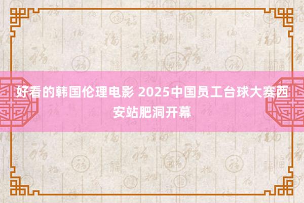 好看的韩国伦理电影 2025中国员工台球大赛西安站肥洞开幕