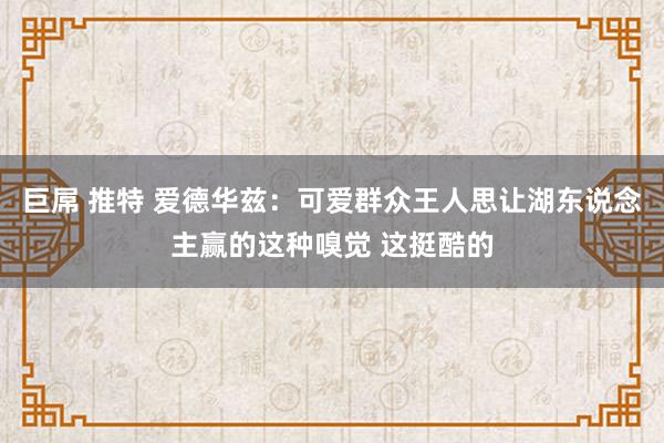 巨屌 推特 爱德华兹：可爱群众王人思让湖东说念主赢的这种嗅觉 这挺酷的