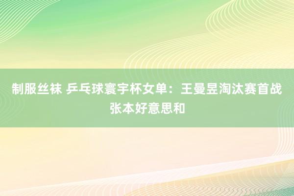 制服丝袜 乒乓球寰宇杯女单：王曼昱淘汰赛首战张本好意思和