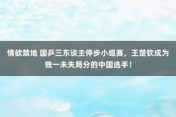 情欲禁地 国乒三东谈主停步小组赛，王楚钦成为独一未失局分的中国选手！