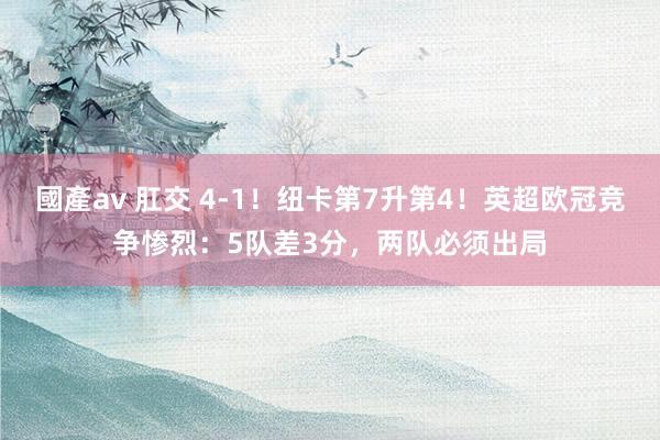 國產av 肛交 4-1！纽卡第7升第4！英超欧冠竞争惨烈：5队差3分，两队必须出局
