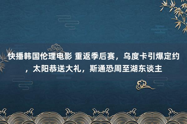 快播韩国伦理电影 重返季后赛，乌度卡引爆定约，太阳恭送大礼，斯通恐周至湖东谈主